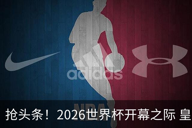 抢头条！2026世界杯开幕之际 皇马官宣穆里尼奥上任