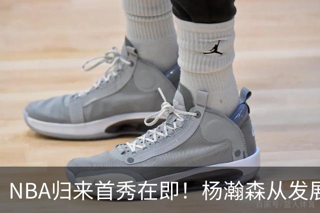 NBA归来首秀在即！杨瀚森从发展联盟双修到中国男篮主力，只差硬仗检验